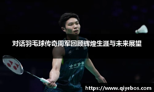 对话羽毛球传奇周军回顾辉煌生涯与未来展望