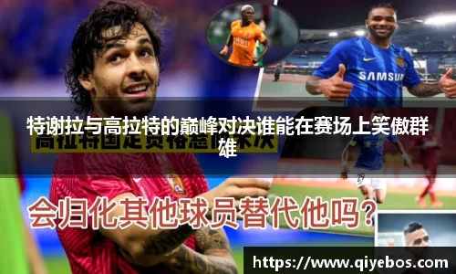 特谢拉与高拉特的巅峰对决谁能在赛场上笑傲群雄